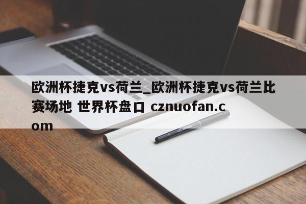 欧洲杯捷克vs荷兰_欧洲杯捷克vs荷兰比赛场地 世界杯盘口 cznuofan.com