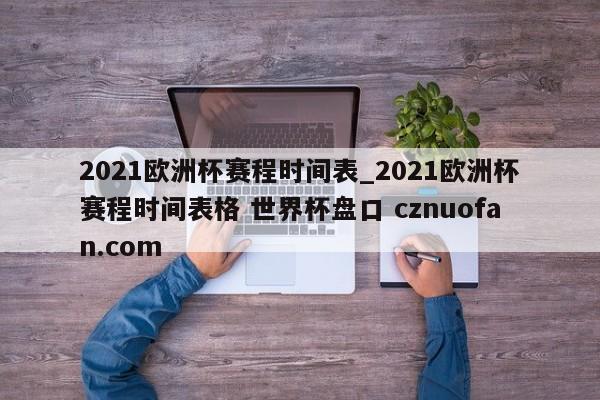 2021欧洲杯赛程时间表_2021欧洲杯赛程时间表格 世界杯盘口 cznuofan.com