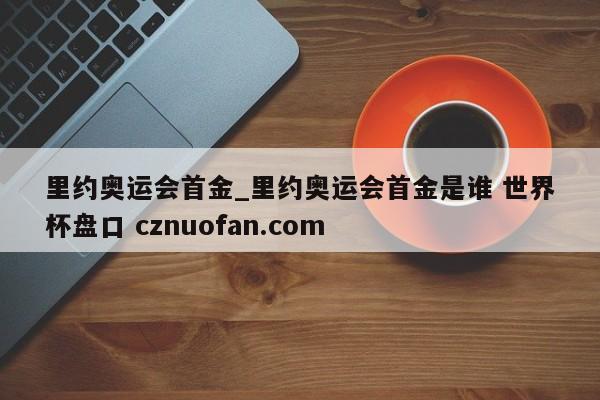 里约奥运会首金_里约奥运会首金是谁 世界杯盘口 cznuofan.com