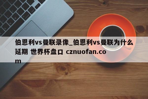 伯恩利vs曼联录像_伯恩利vs曼联为什么延期 世界杯盘口 cznuofan.com