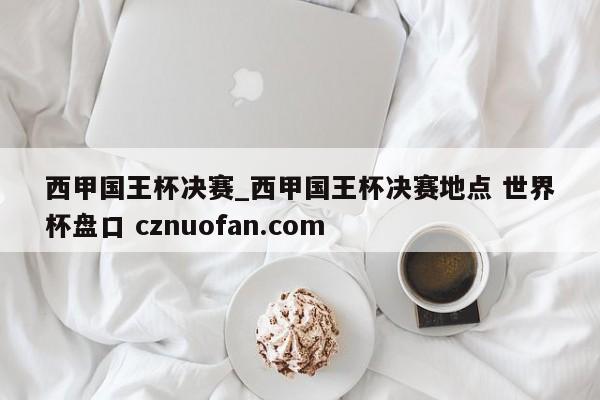 西甲国王杯决赛_西甲国王杯决赛地点 世界杯盘口 cznuofan.com